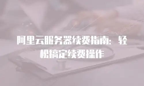 阿里云服务器续费指南：轻松搞定续费操作