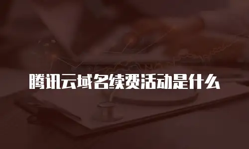 腾讯云域名续费活动是什么