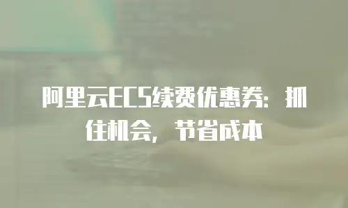 阿里云ECS续费优惠券：抓住机会，节省成本