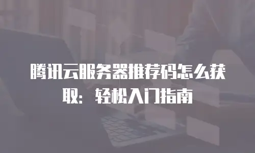 腾讯云服务器推荐码怎么获取：轻松入门指南