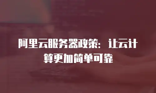 阿里云服务器政策：让云计算更加简单可靠