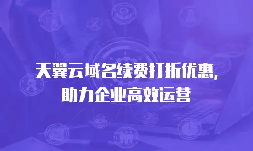 天翼云域名续费打折优惠，助力企业高效运营
