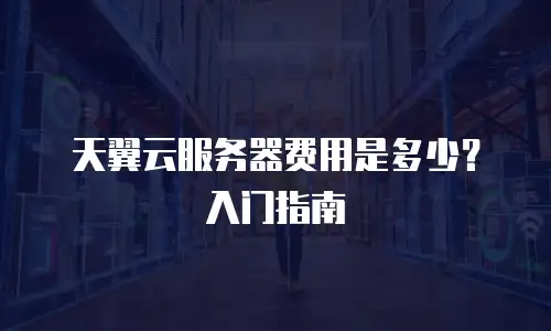天翼云服务器费用是多少？入门指南