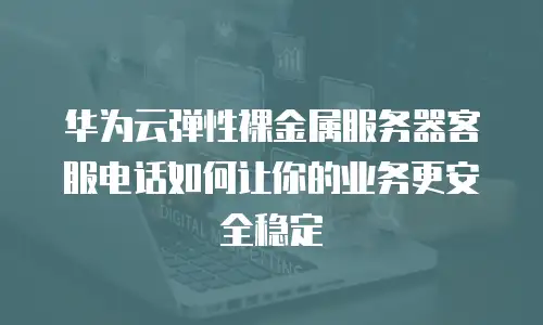 华为云弹性裸金属服务器客服电话如何让你的业务更安全稳定