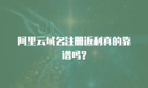 阿里云域名注册返利真的靠谱吗？