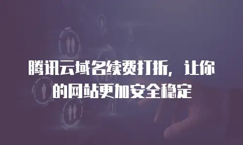 腾讯云域名续费打折，让你的网站更加安全稳定
