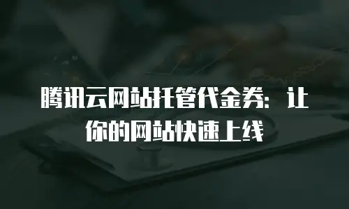 腾讯云网站托管代金券：让你的网站快速上线