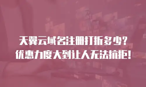 天翼云域名注册打折多少？优惠力度大到让人无法抗拒！