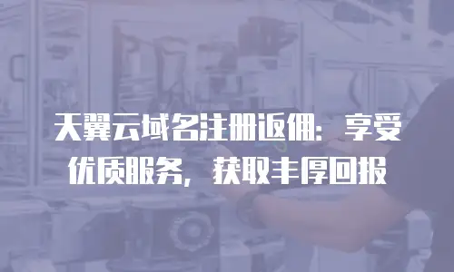 天翼云域名注册返佣：享受优质服务，获取丰厚回报