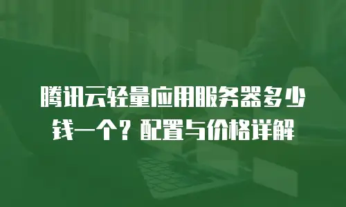 腾讯云轻量应用服务器多少钱一个？配置与价格详解