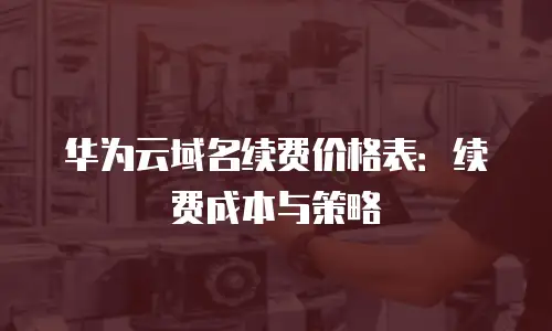 华为云域名续费价格表：续费成本与策略