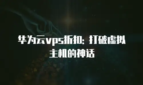 华为云vps折扣: 打破虚拟主机的神话