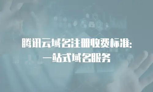 腾讯云域名注册收费标准: 一站式域名服务