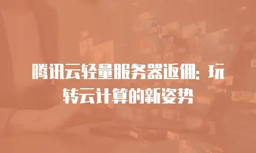 腾讯云轻量服务器返佣: 玩转云计算的新姿势
