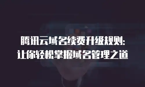 腾讯云域名续费升级规则：让你轻松掌握域名管理之道