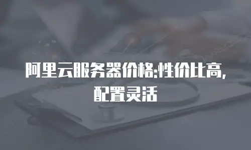 阿里云服务器价格:性价比高,配置灵活