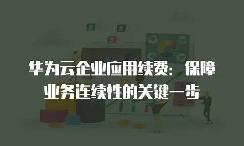 华为云企业应用续费：保障业务连续性的关键一步