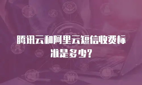 腾讯云和阿里云短信收费标准是多少？