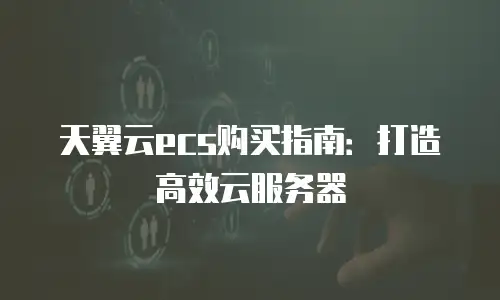 天翼云ecs购买指南：打造高效云服务器