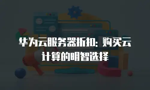华为云服务器折扣: 购买云计算的明智选择