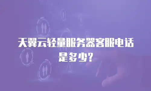 天翼云轻量服务器客服电话是多少？