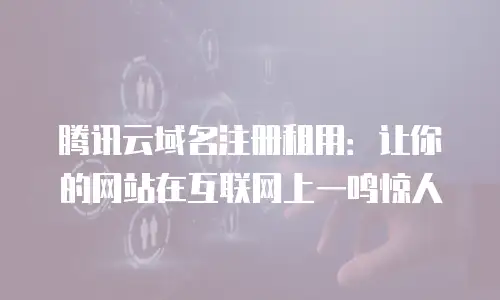 腾讯云域名注册租用：让你的网站在互联网上一鸣惊人