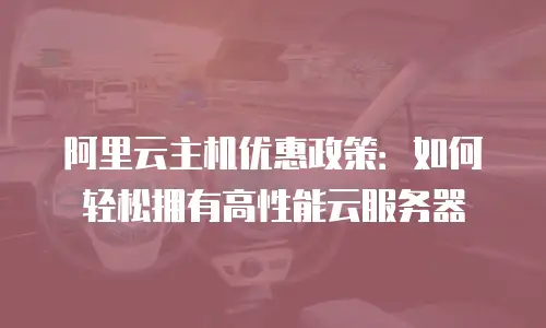 阿里云主机优惠政策：如何轻松拥有高性能云服务器