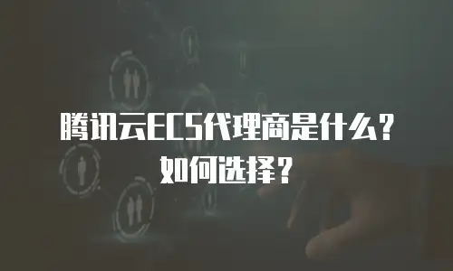 腾讯云ECS代理商是什么？如何选择？