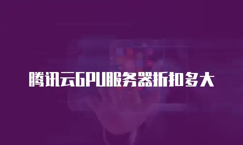 腾讯云GPU服务器折扣多大
