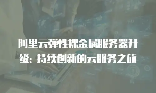 阿里云弹性裸金属服务器升级: 持续创新的云服务之旅