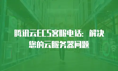 腾讯云ECS客服电话：解决您的云服务器问题