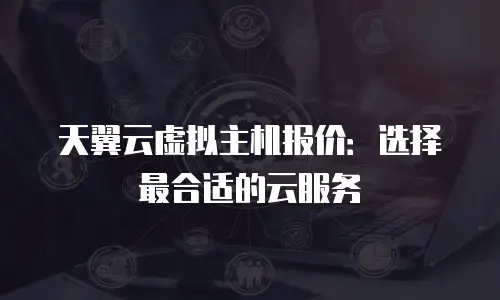 天翼云虚拟主机报价：选择最合适的云服务
