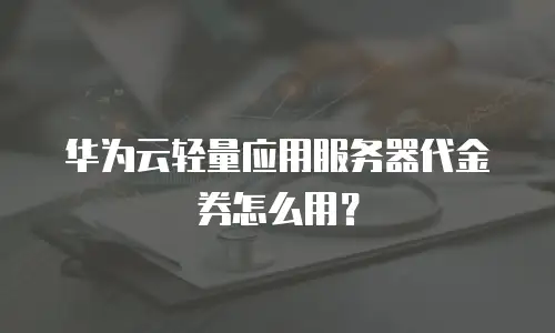 华为云轻量应用服务器代金券怎么用？