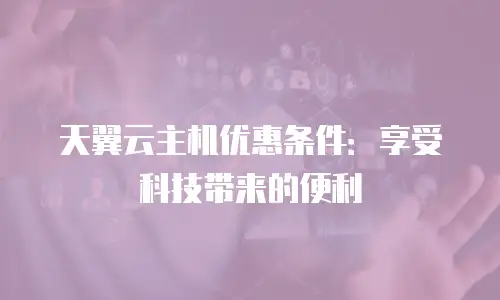 天翼云主机优惠条件：享受科技带来的便利