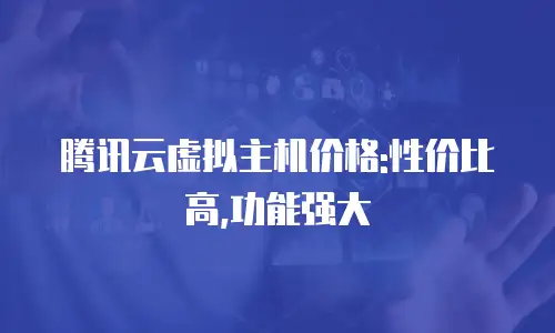 腾讯云虚拟主机价格:性价比高,功能强大
