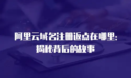 阿里云域名注册返点在哪里：揭秘背后的故事