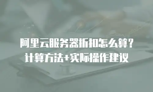 阿里云服务器折扣怎么算？计算方法+实际操作建议