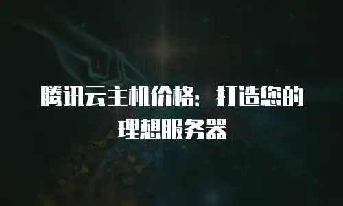 腾讯云主机价格：打造您的理想服务器