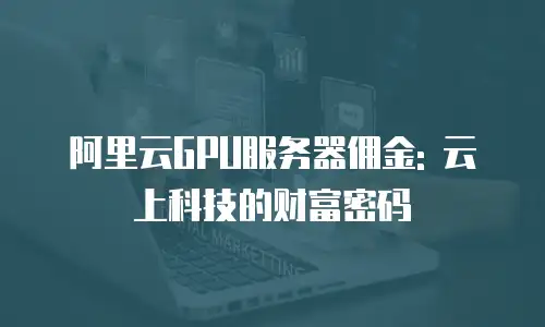 阿里云GPU服务器佣金: 云上科技的财富密码