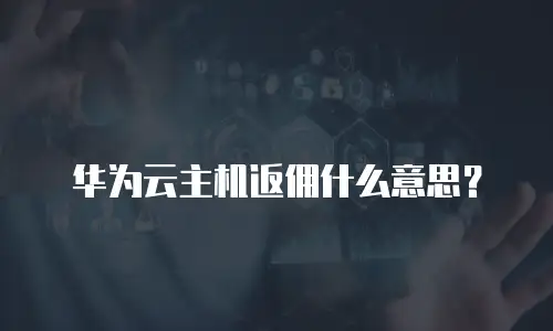 华为云主机返佣什么意思？