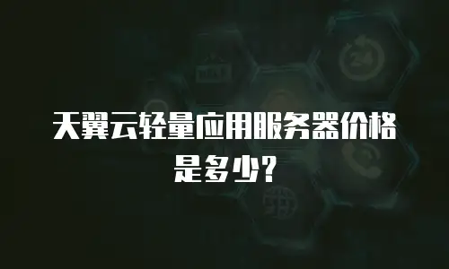 天翼云轻量应用服务器价格是多少？