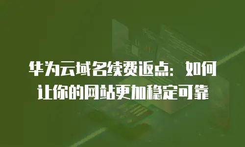 华为云域名续费返点：如何让你的网站更加稳定可靠