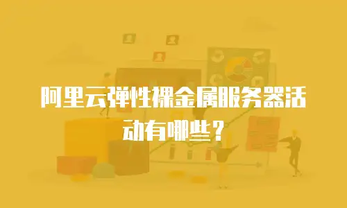 阿里云弹性裸金属服务器活动有哪些？