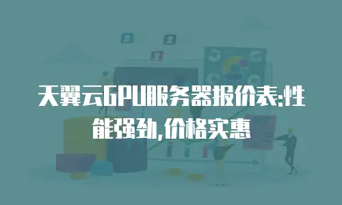 天翼云GPU服务器报价表:性能强劲,价格实惠