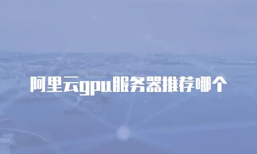 阿里云gpu服务器推荐哪个