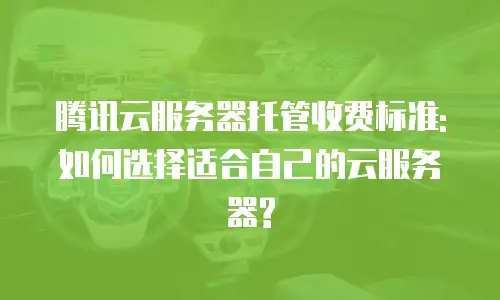 腾讯云服务器托管收费标准:如何选择适合自己的云服务器?