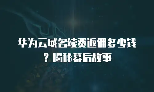 华为云域名续费返佣多少钱？揭秘幕后故事