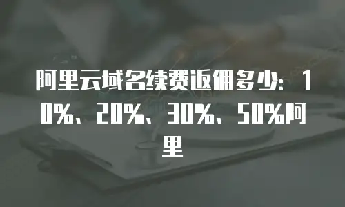 阿里云域名续费返佣多少：10%、20%、30%、50%阿里