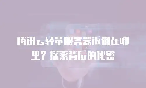 腾讯云轻量服务器返佣在哪里？探索背后的秘密