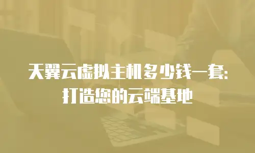 天翼云虚拟主机多少钱一套：打造您的云端基地